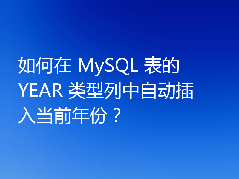 如何在 MySQL 表的 YEAR 类型列中自动插入当前年份？