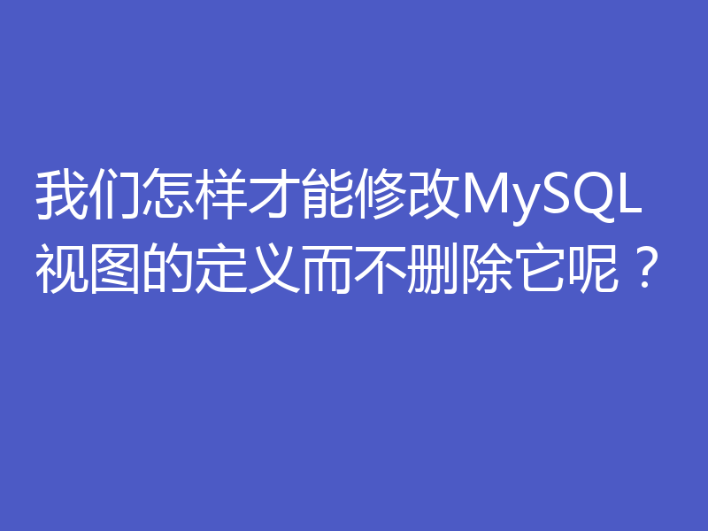 我们怎样才能修改MySQL视图的定义而不删除它呢？