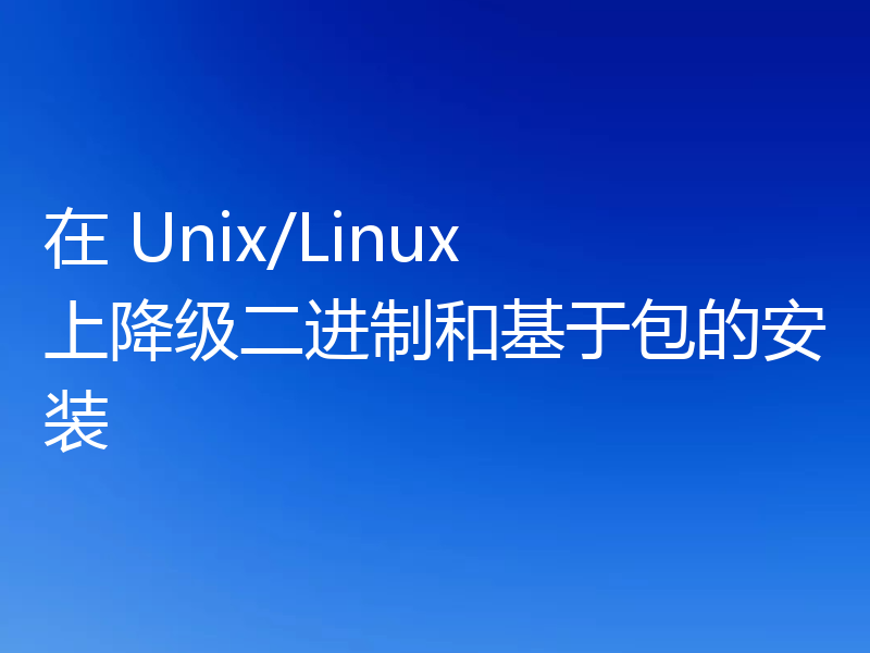 在 Unix/Linux 上降级二进制和基于包的安装