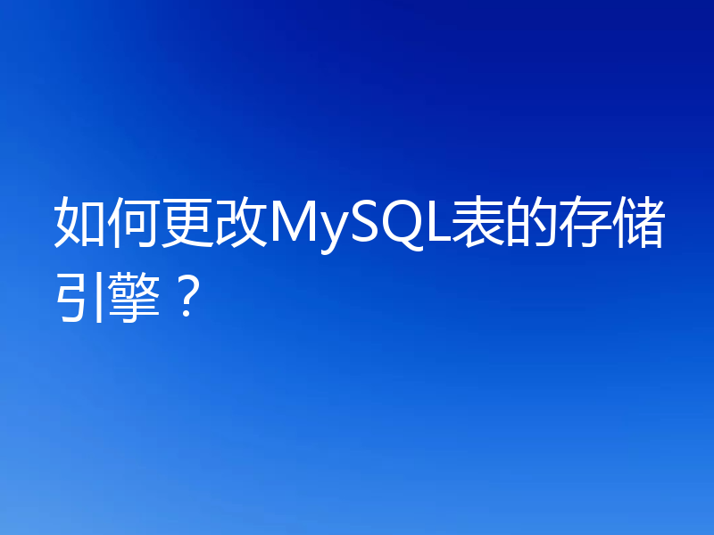 如何更改MySQL表的存储引擎？