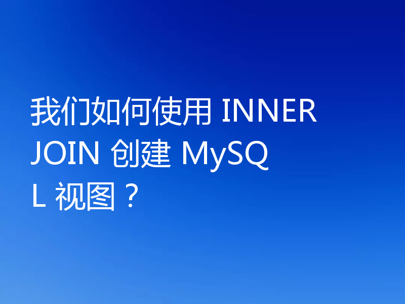 我们如何使用 INNER JOIN 创建 MySQL 视图？