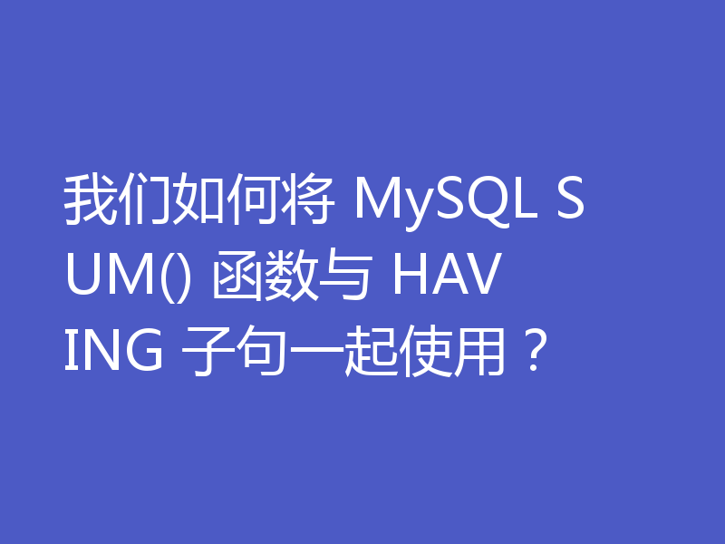 我们如何将 MySQL SUM() 函数与 HAVING 子句一起使用？