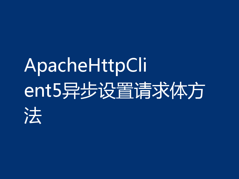 ApacheHttpClient5异步设置请求体方法