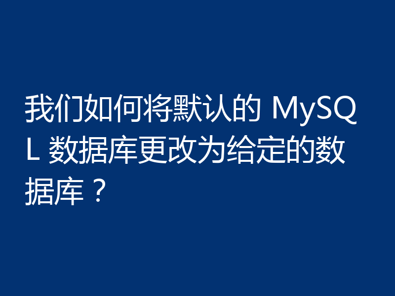 我们如何将默认的 MySQL 数据库更改为给定的数据库？