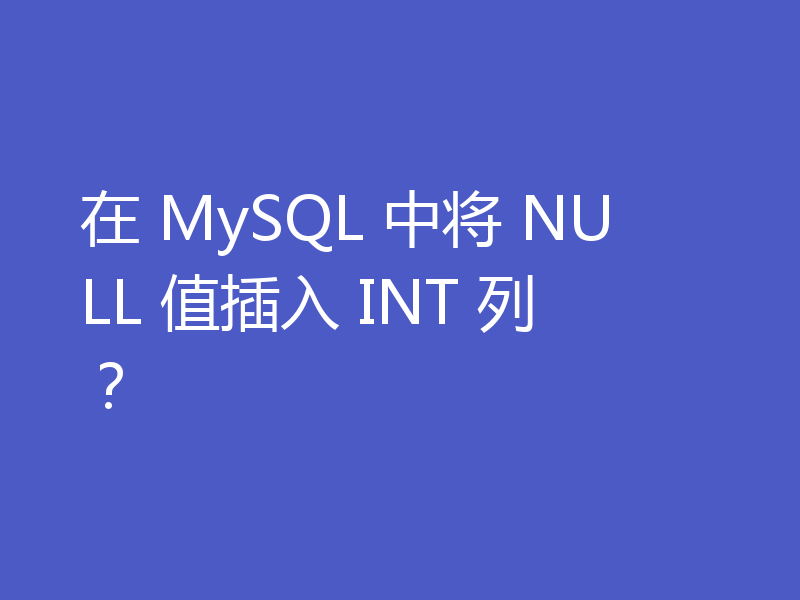 在 MySQL 中将 NULL 值插入 INT 列？