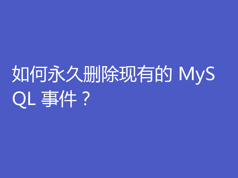 如何永久删除现有的 MySQL 事件？