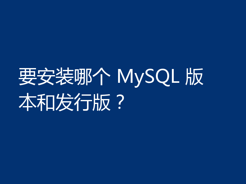 要安装哪个 MySQL 版本和发行版？