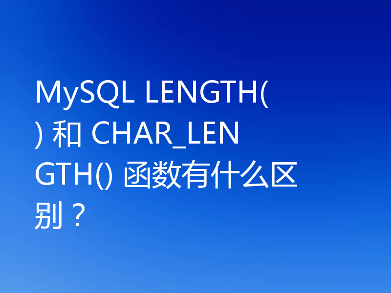 MySQL LENGTH() 和 CHAR_LENGTH() 函数有什么区别？