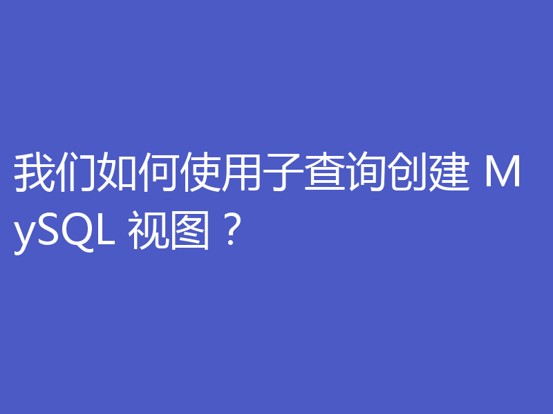 我们如何使用子查询创建 MySQL 视图？