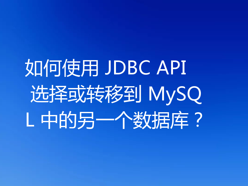 如何使用 JDBC API 选择或转移到 MySQL 中的另一个数据库？