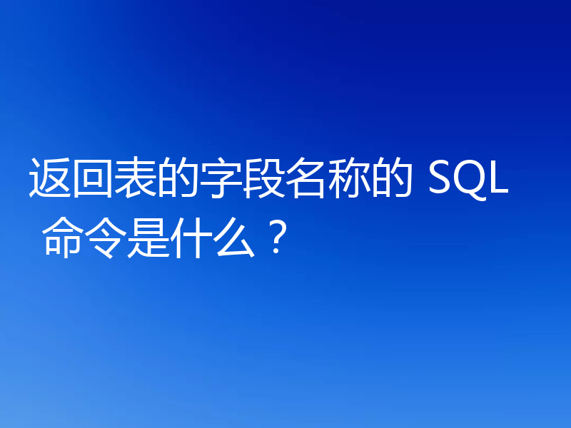 返回表的字段名称的 SQL 命令是什么？