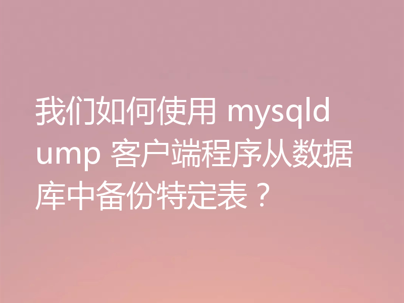 我们如何使用 mysqldump 客户端程序从数据库中备份特定表？