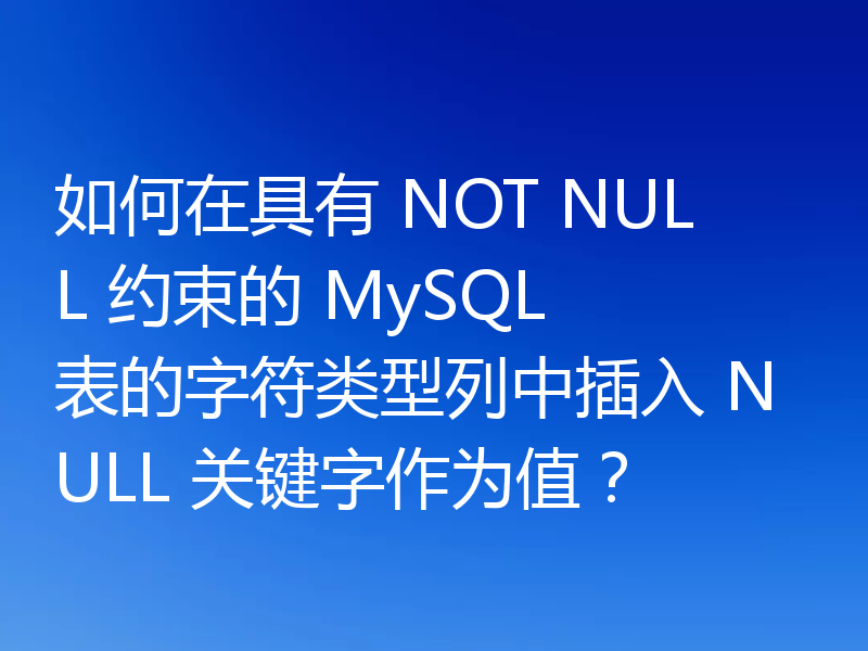 如何在具有 NOT NULL 约束的 MySQL 表的字符类型列中插入 NULL 关键字作为值？
