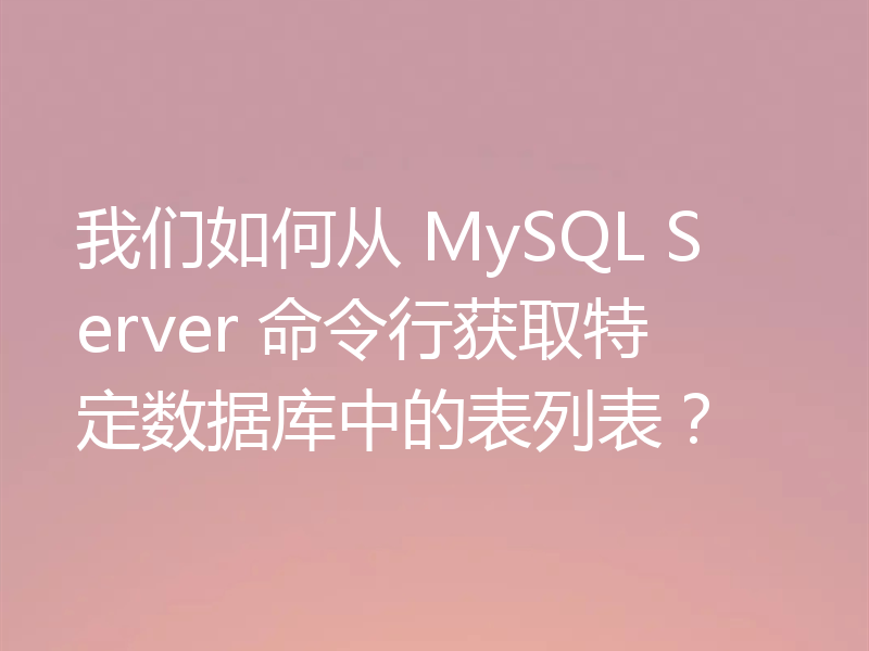 我们如何从 MySQL Server 命令行获取特定数据库中的表列表？