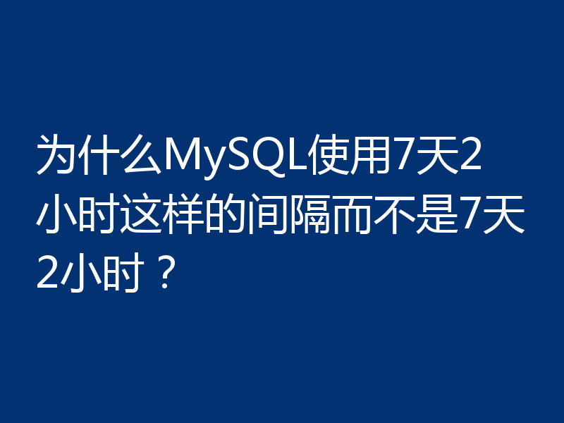 为什么MySQL使用7天2小时这样的间隔而不是7天2小时？