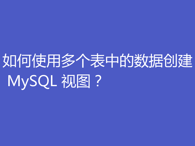 如何使用多个表中的数据创建 MySQL 视图？