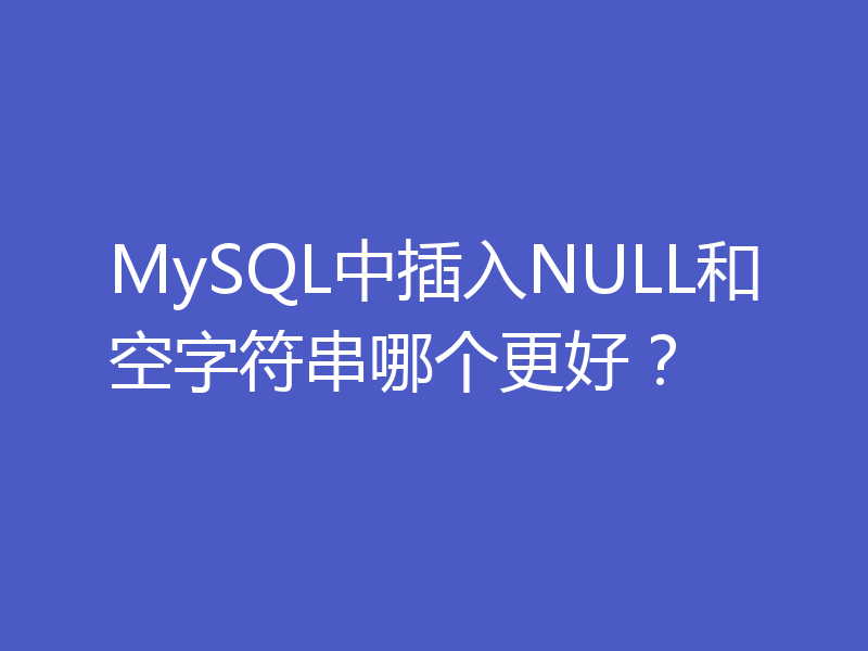 MySQL中插入NULL和空字符串哪个更好？