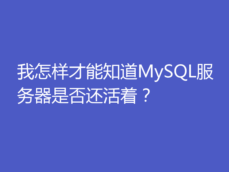 我怎样才能知道MySQL服务器是否还活着？