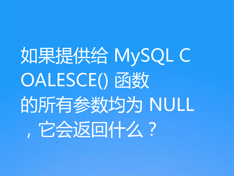 如果提供给 MySQL COALESCE() 函数的所有参数均为 NULL，它会返回什么？