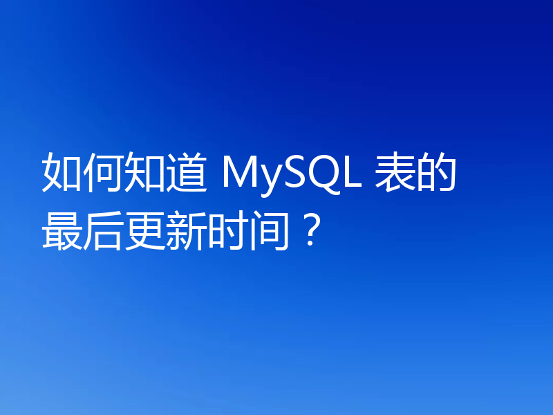 如何知道 MySQL 表的最后更新时间？