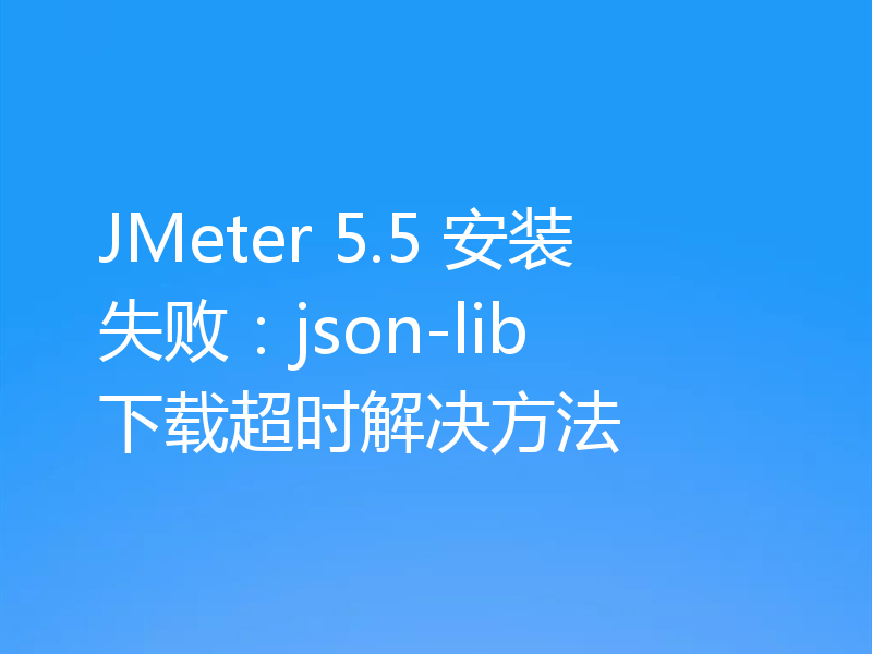 JMeter 5.5 安装失败：json-lib 下载超时解决方法