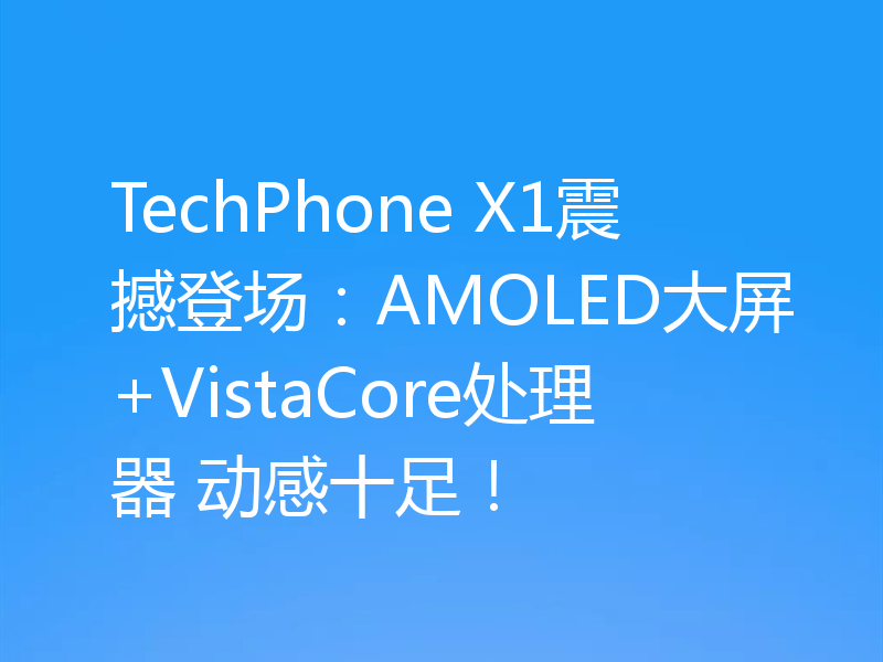TechPhone X1震撼登场：AMOLED大屏+VistaCore处理器 动感十足！