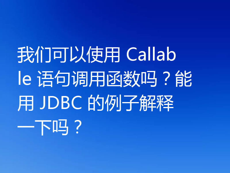 我们可以使用 Callable 语句调用函数吗？能用 JDBC 的例子解释一下吗？