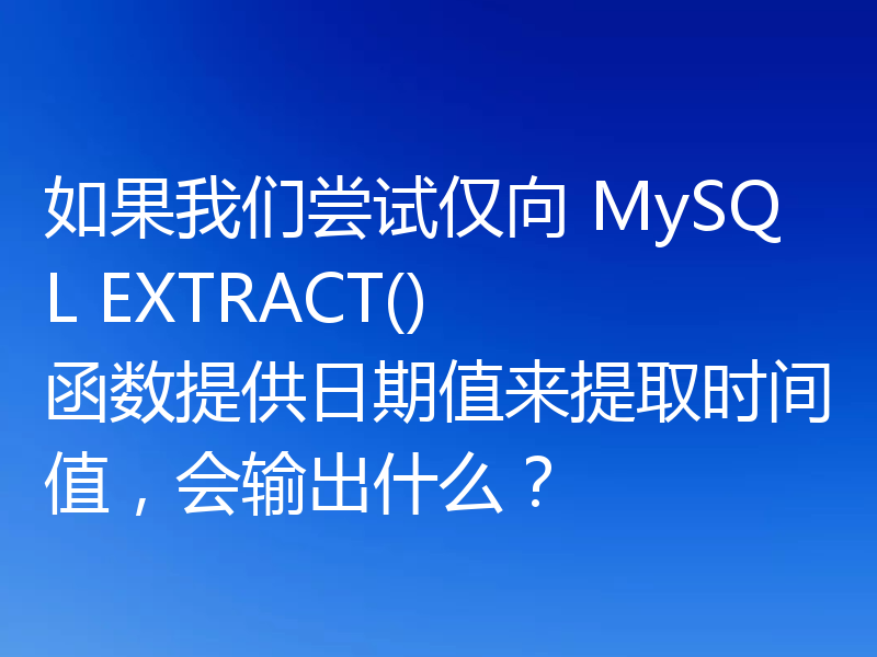 如果我们尝试仅向 MySQL EXTRACT() 函数提供日期值来提取时间值，会输出什么？