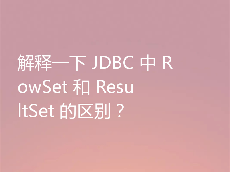 解释一下 JDBC 中 RowSet 和 ResultSet 的区别？