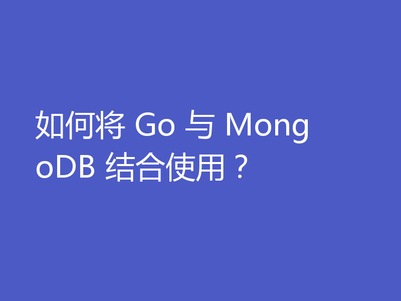 如何将 Go 与 MongoDB 结合使用？