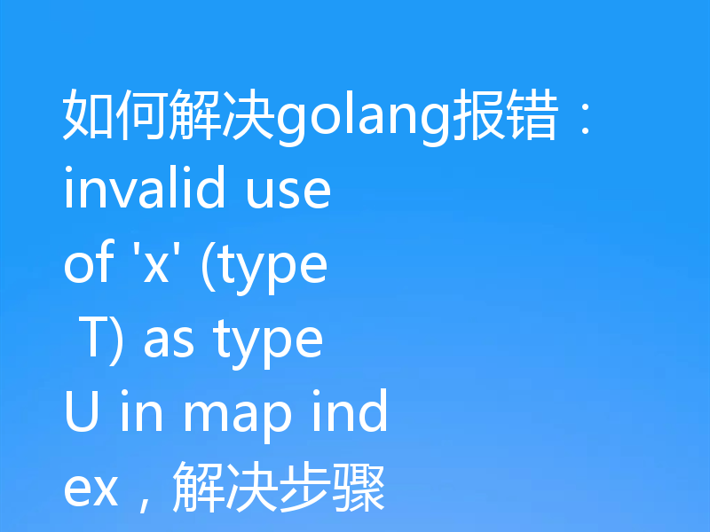 如何解决golang报错：invalid use of 'x' (type T) as type U in map index，解决步骤