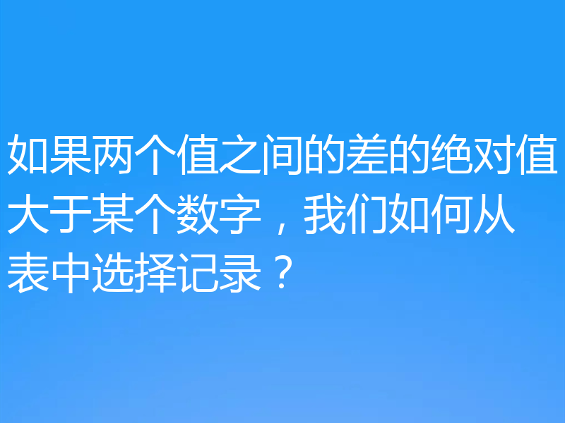 如果两个值之间的差的绝对值大于某个数字，我们如何从表中选择记录？