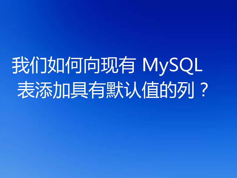 我们如何向现有 MySQL 表添加具有默认值的列？