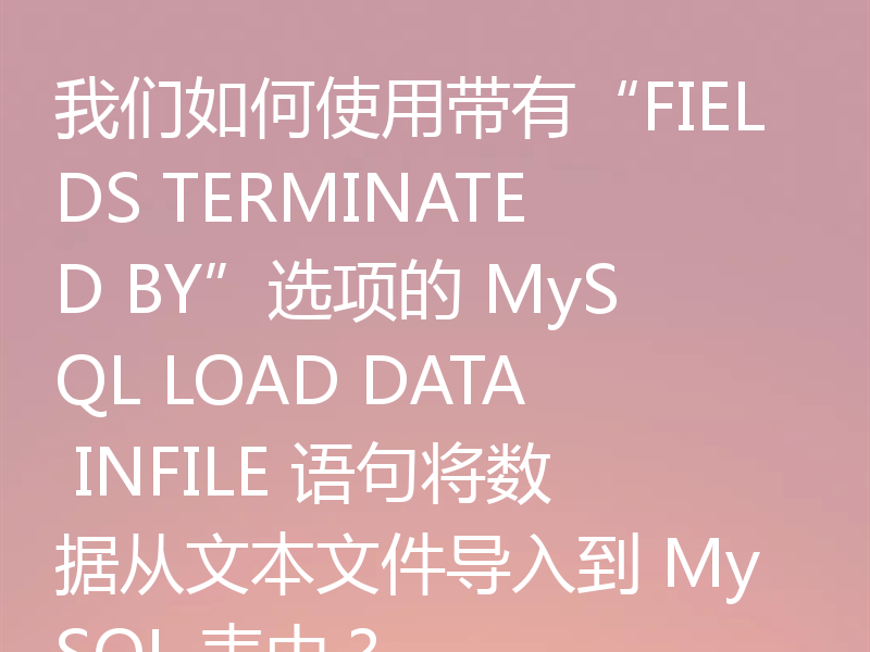 我们如何使用带有“FIELDS TERMINATED BY”选项的 MySQL LOAD DATA INFILE 语句将数据从文本文件导入到 MySQL 表中？