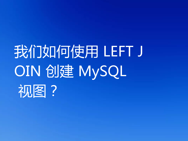 我们如何使用 LEFT JOIN 创建 MySQL 视图？