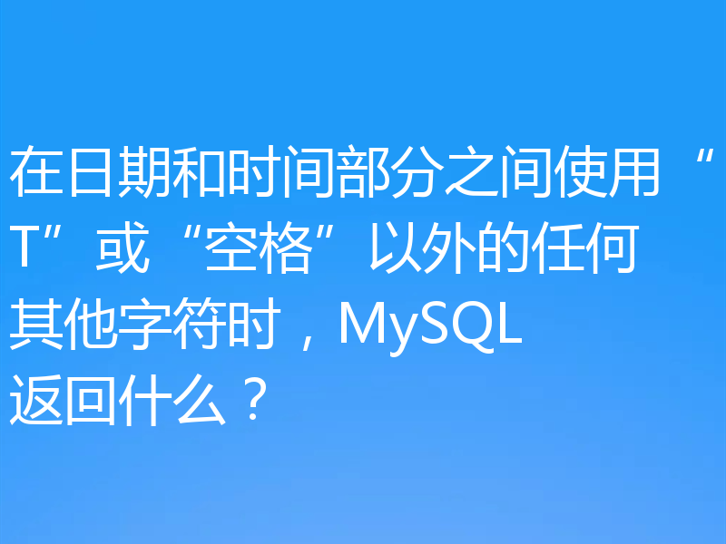 在日期和时间部分之间使用“T”或“空格”以外的任何其他字符时，MySQL 返回什么？
