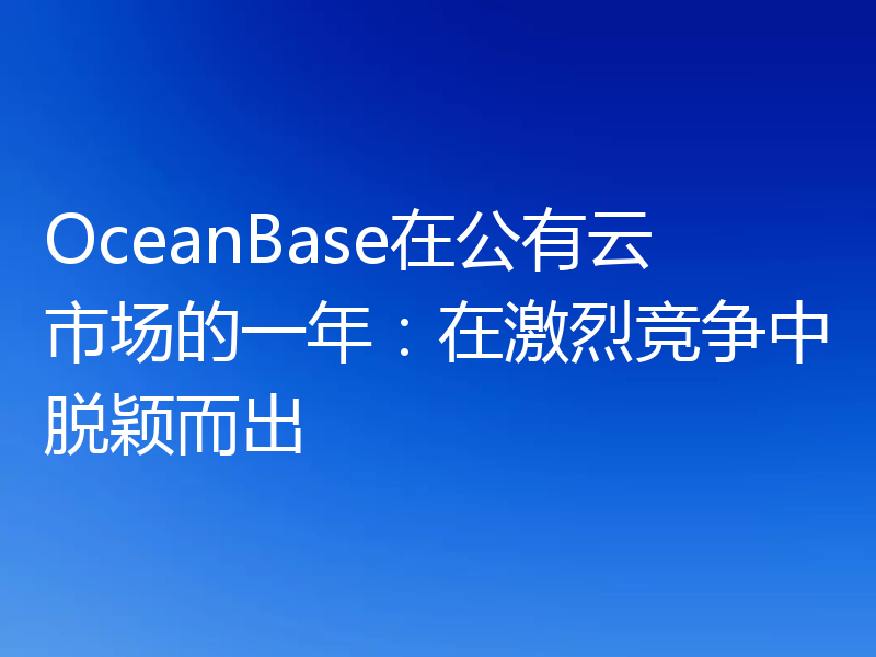 OceanBase在公有云市场的一年：在激烈竞争中脱颖而出