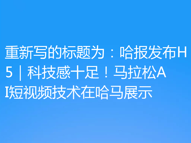 重新写的标题为：哈报发布H5｜科技感十足！马拉松AI短视频技术在哈马展示