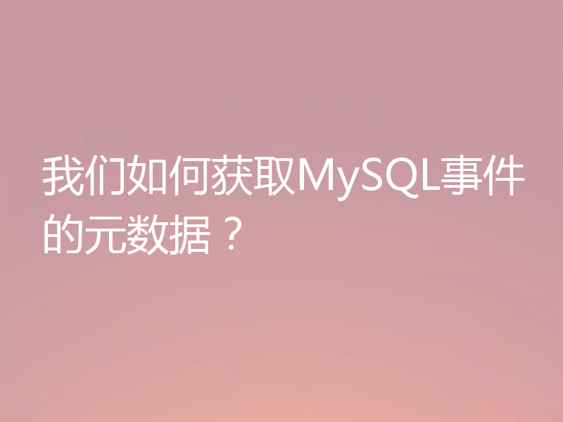 我们如何获取MySQL事件的元数据？