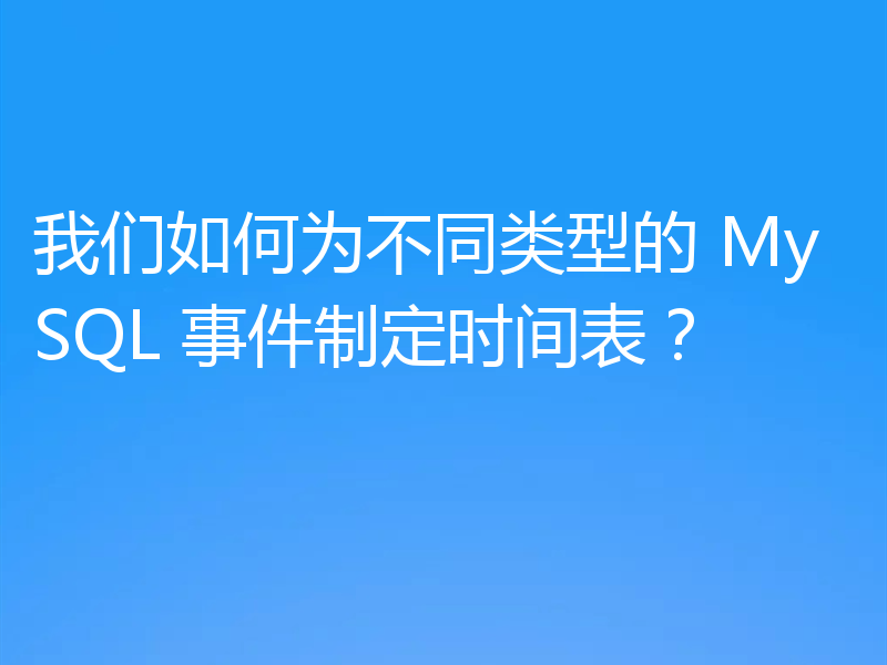 我们如何为不同类型的 MySQL 事件制定时间表？
