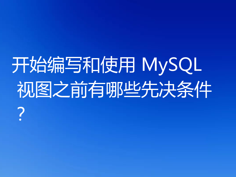 开始编写和使用 MySQL 视图之前有哪些先决条件？