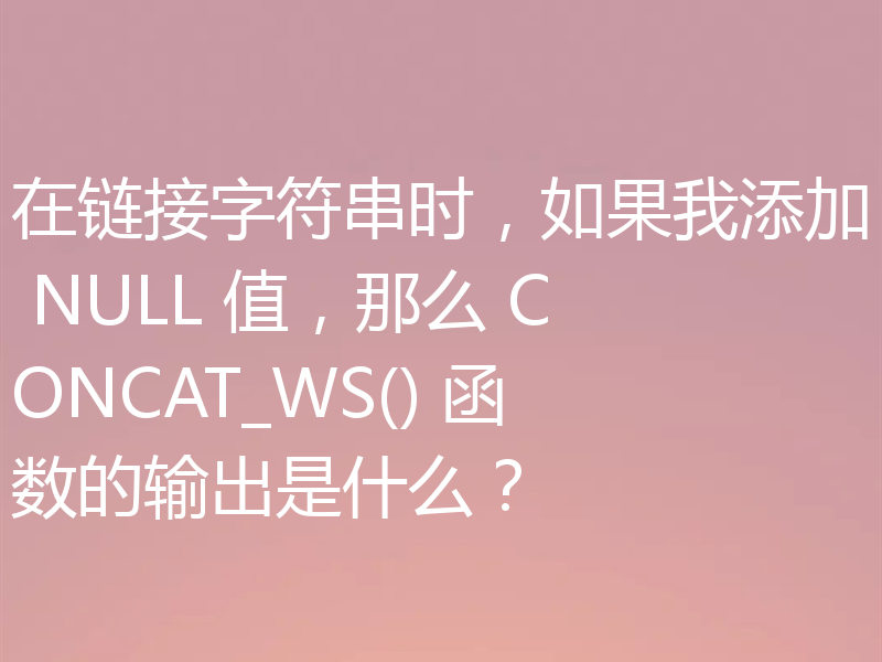 在链接字符串时，如果我添加 NULL 值，那么 CONCAT_WS() 函数的输出是什么？