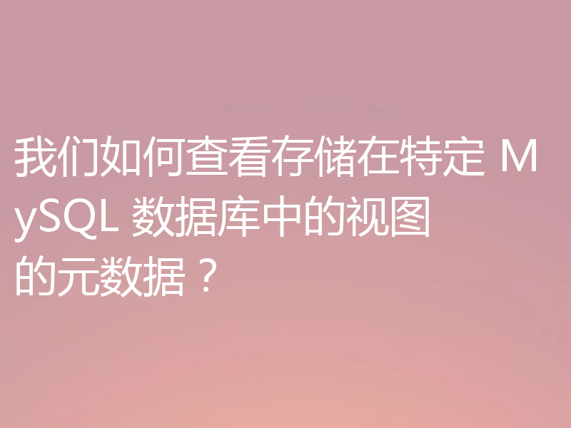 我们如何查看存储在特定 MySQL 数据库中的视图的元数据？
