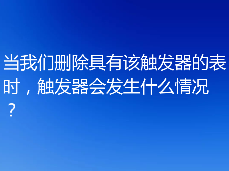 当我们删除具有该触发器的表时，触发器会发生什么情况？