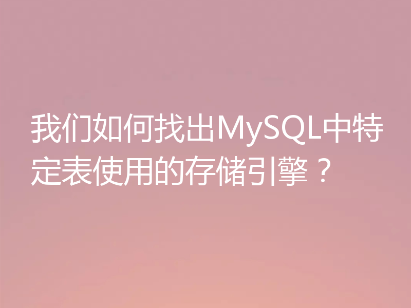 我们如何找出MySQL中特定表使用的存储引擎？