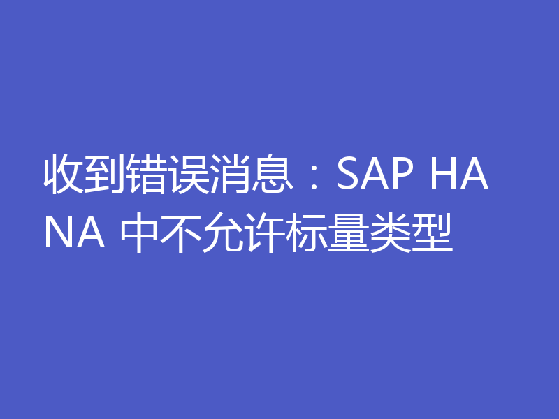 收到错误消息：SAP HANA 中不允许标量类型