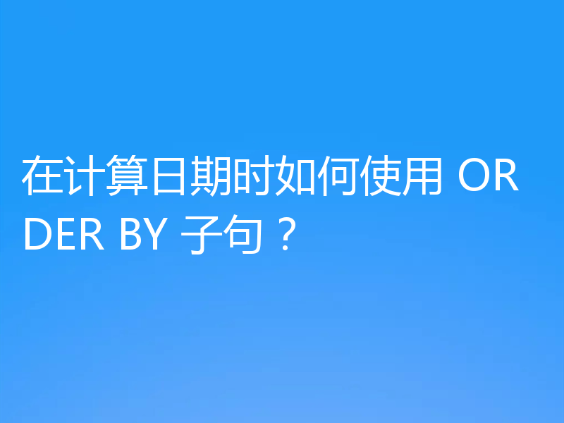 在计算日期时如何使用 ORDER BY 子句？
