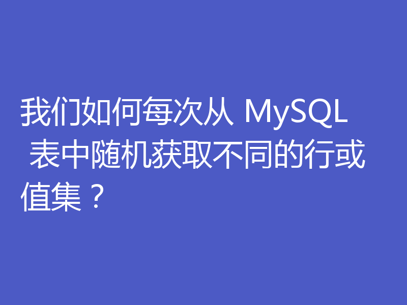 我们如何每次从 MySQL 表中随机获取不同的行或值集？