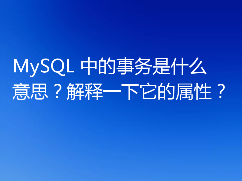 MySQL 中的事务是什么意思？解释一下它的属性？