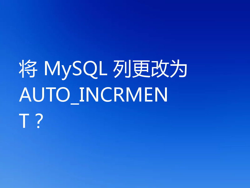 将 MySQL 列更改为 AUTO_INCRMENT？